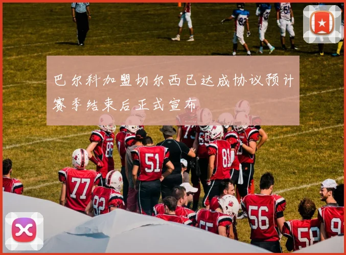 巴尔科加盟切尔西已达成协议预计赛季结束后正式宣布