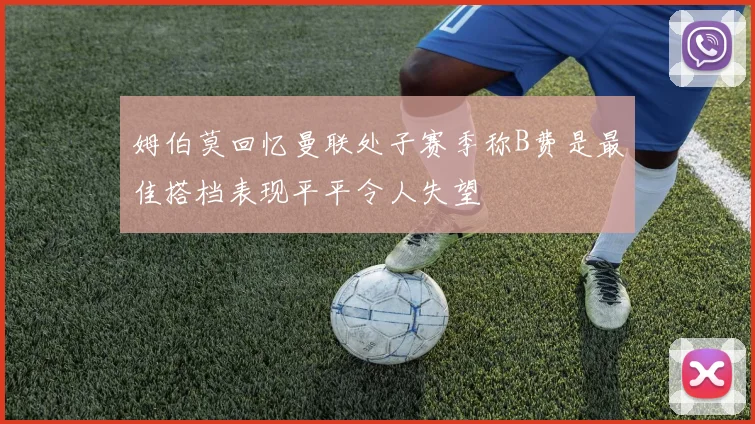 姆伯莫回忆曼联处子赛季称B费是最佳搭档表现平平令人失望