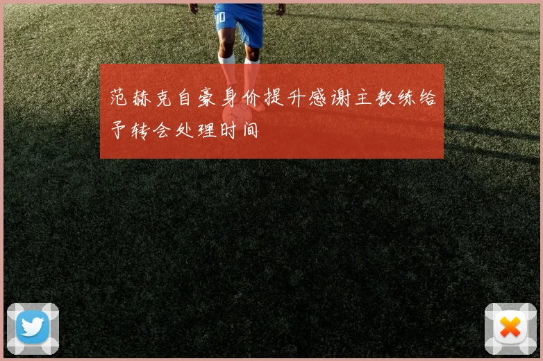 范赫克自豪身价提升感谢主教练给予转会处理时间