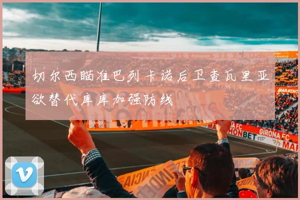 切尔西瞄准巴列卡诺后卫查瓦里亚欲替代库库加强防线
