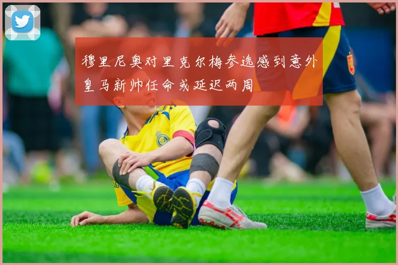 穆里尼奥对里克尔梅参选感到意外皇马新帅任命或延迟两周