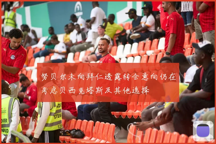 努贝尔未向拜仁透露转会意向仍在考虑贝西克塔斯及其他选择
