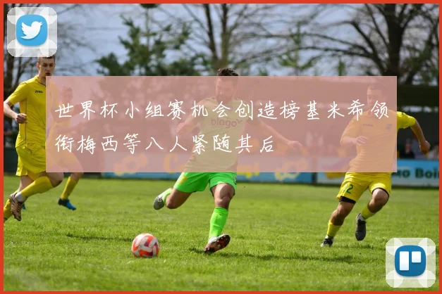 世界杯小组赛机会创造榜基米希领衔梅西等八人紧随其后