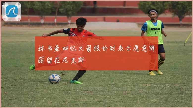 林书豪回忆火箭报价时表示愿意降薪留在尼克斯