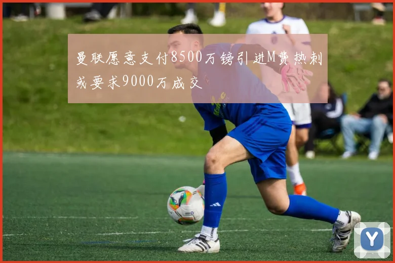 曼联愿意支付8500万镑引进M费热刺或要求9000万成交