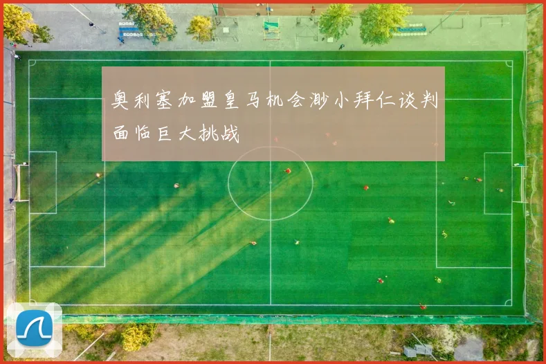 奥利塞加盟皇马机会渺小拜仁谈判面临巨大挑战