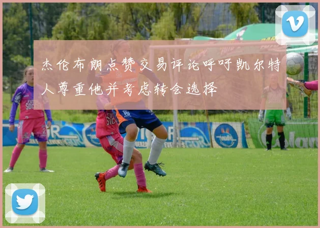 杰伦布朗点赞交易评论呼吁凯尔特人尊重他并考虑转会选择