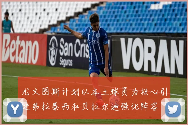 尤文图斯计划以本土球员为核心引进弗拉泰西和贝拉尔迪强化阵容