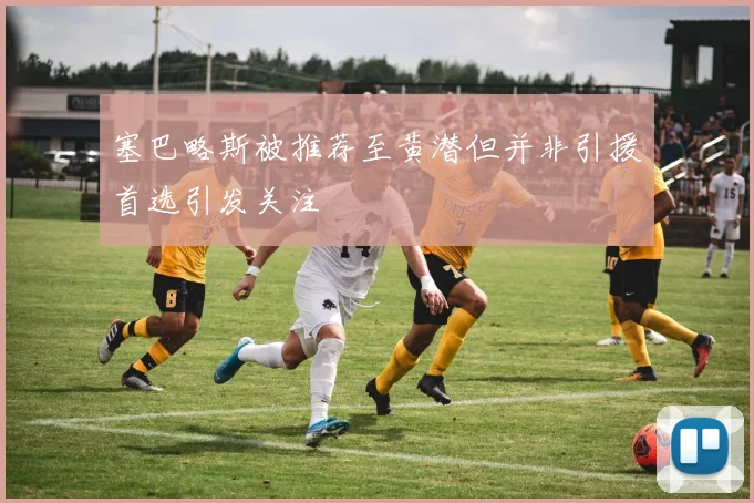 塞巴略斯被推荐至黄潜但并非引援首选引发关注