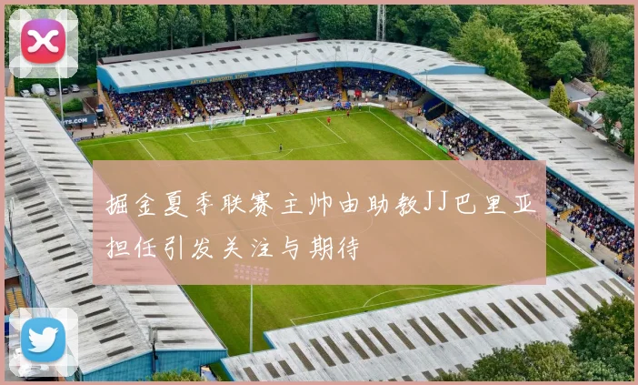 掘金夏季联赛主帅由助教JJ巴里亚担任引发关注与期待