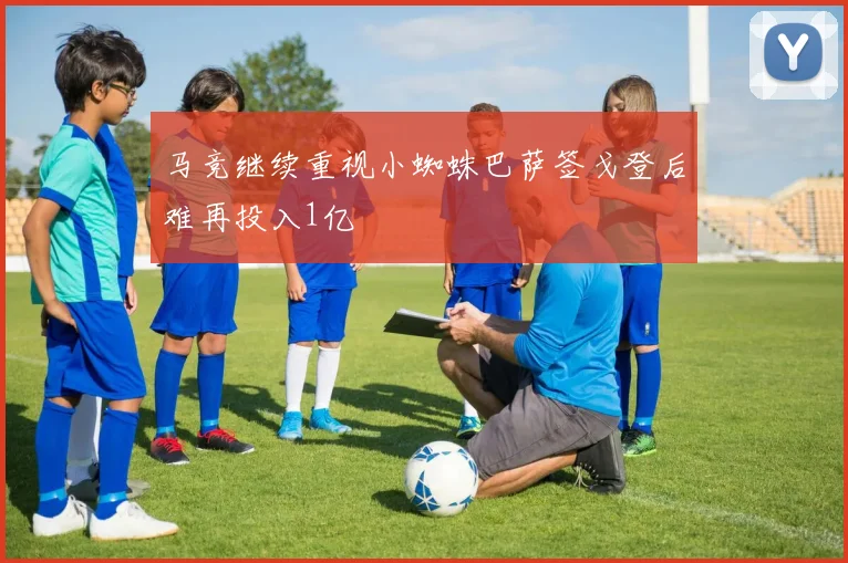 马竞继续重视小蜘蛛巴萨签戈登后难再投入1亿