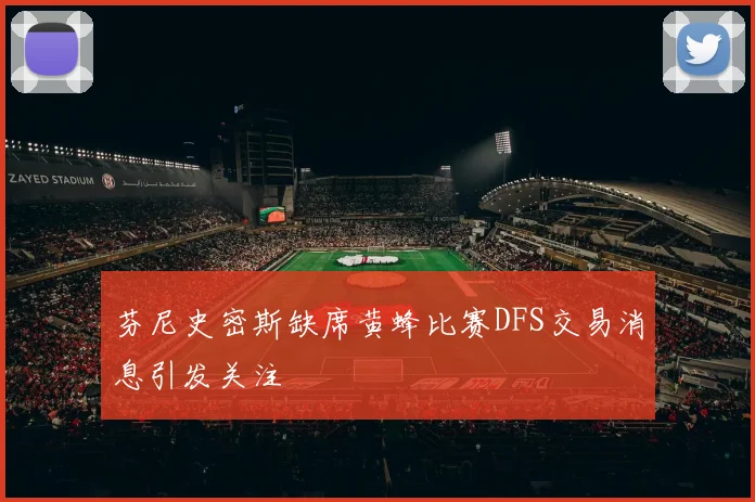 芬尼史密斯缺席黄蜂比赛DFS交易消息引发关注