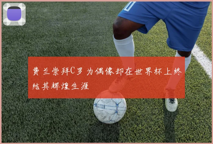 费兰崇拜C罗为偶像却在世界杯上终结其辉煌生涯