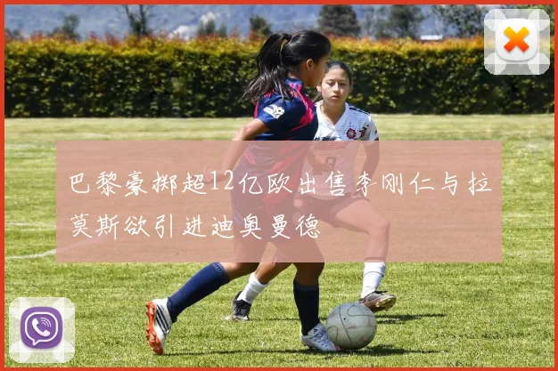 巴黎豪掷超12亿欧出售李刚仁与拉莫斯欲引进迪奥曼德