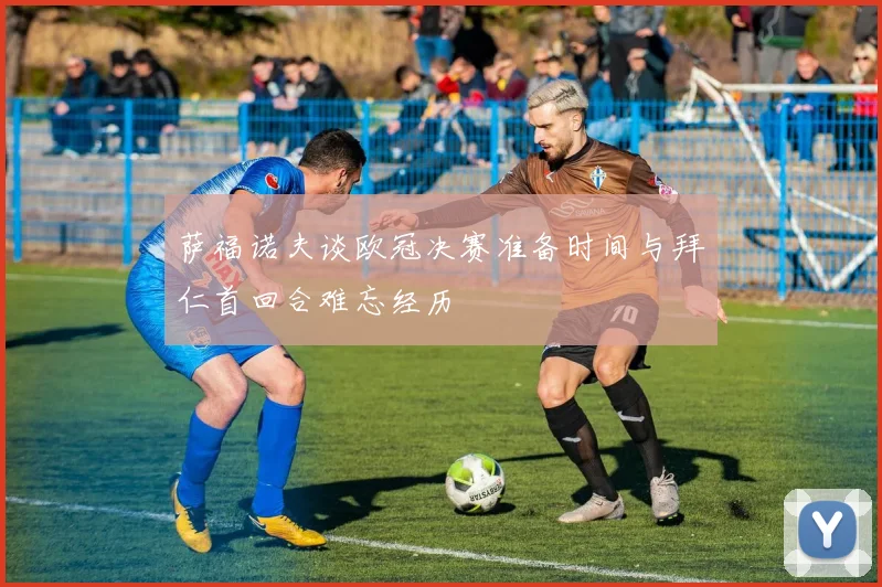 萨福诺夫谈欧冠决赛准备时间与拜仁首回合难忘经历