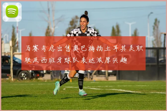 马赛考虑出售奥巴梅扬土耳其美职联及西班牙球队表达浓厚兴趣