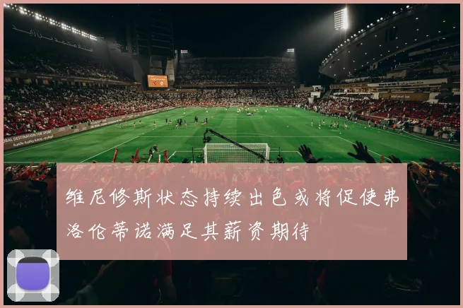 维尼修斯状态持续出色或将促使弗洛伦蒂诺满足其薪资期待