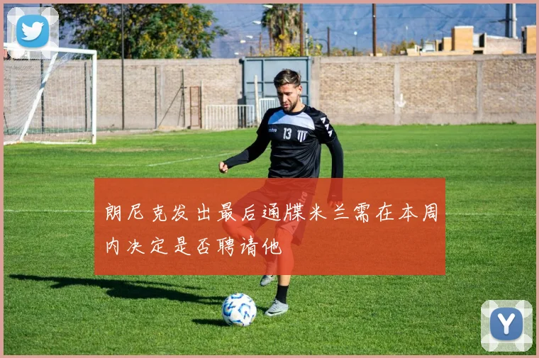 朗尼克发出最后通牒米兰需在本周内决定是否聘请他
