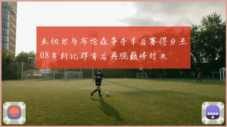米切尔与布伦森争夺季后赛得分王08年科比邓肯后再现巅峰对决