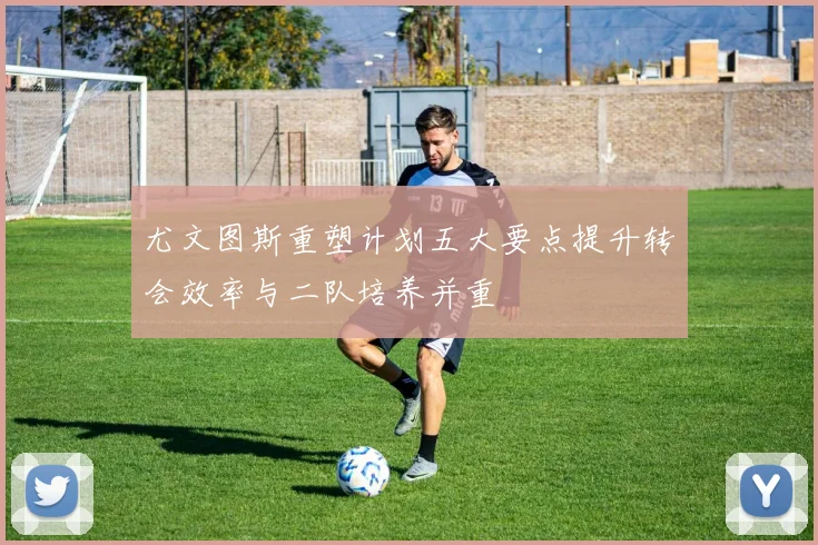 尤文图斯重塑计划五大要点提升转会效率与二队培养并重
