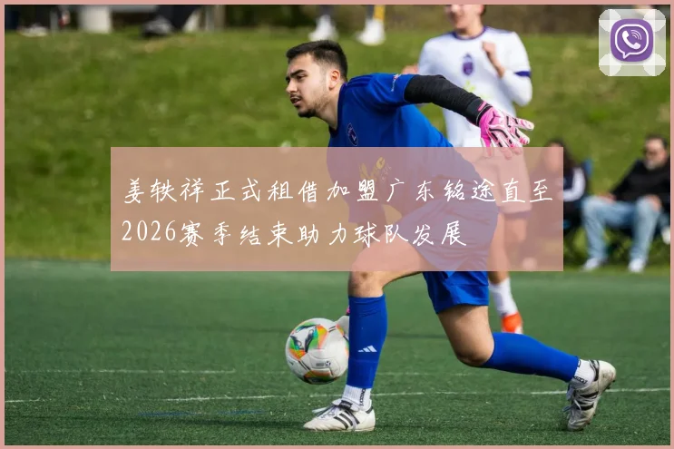 姜轶祥正式租借加盟广东铭途直至2026赛季结束助力球队发展