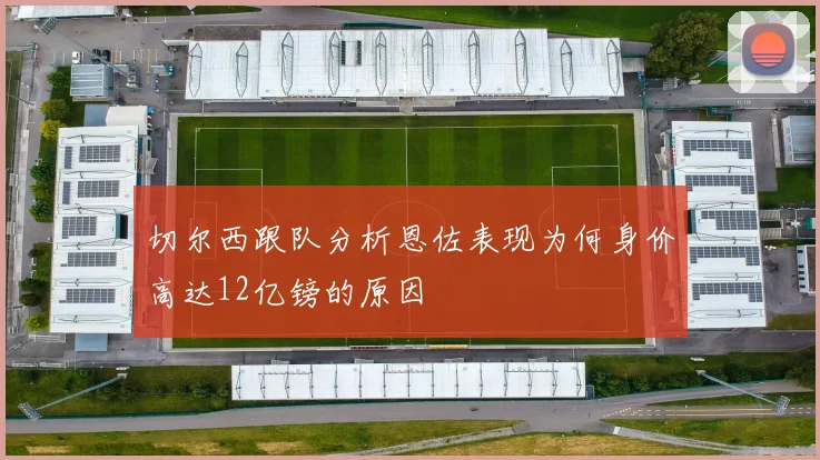 切尔西跟队分析恩佐表现为何身价高达12亿镑的原因
